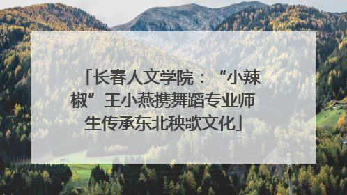 长春人文学院：“小辣椒”王小燕携舞蹈专业师生传承东北秧歌文化