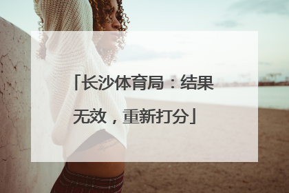 长沙体育局：结果无效，重新打分