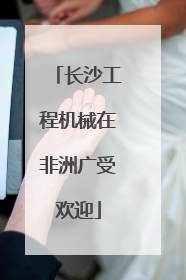 长沙工程机械在非洲广受欢迎