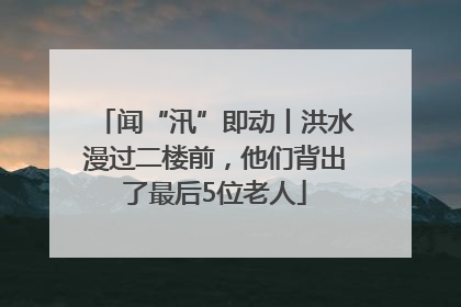 闻“汛”即动丨洪水漫过二楼前，他们背出了最后5位老人