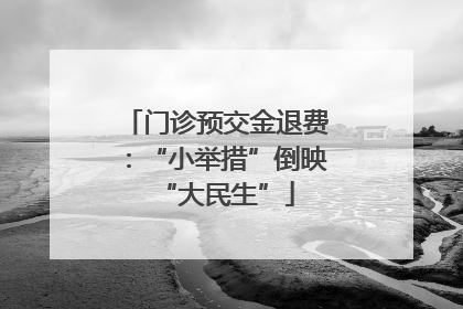 门诊预交金退费：“小举措”倒映“大民生”