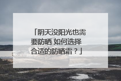 阴天没阳光也需要防晒 如何选择合适的防晒霜？