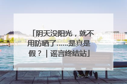 阴天没阳光，就不用防晒了……是真是假？｜谣言终结站