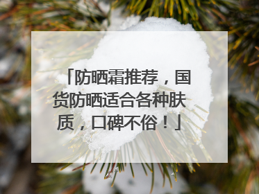 防晒霜推荐，国货防晒适合各种肤质，口碑不俗！