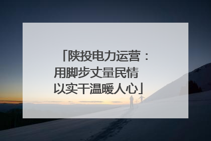 陕投电力运营：用脚步丈量民情 以实干温暖人心