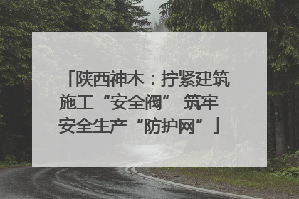 陕西神木：拧紧建筑施工“安全阀” 筑牢安全生产“防护网”