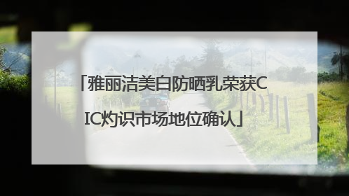 雅丽洁美白防晒乳荣获CIC灼识市场地位确认