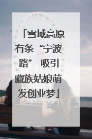 雪域高原有条“宁波路” 吸引藏族姑娘萌发创业梦