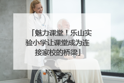 魅力课堂！乐山实验小学让课堂成为连接家校的桥梁