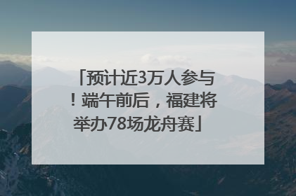 预计近3万人参与！端午前后，福建将举办78场龙舟赛