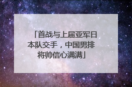 首战与上届亚军日本队交手，中国男排将帅信心满满