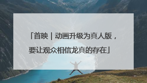 首映｜动画升级为真人版，要让观众相信龙真的存在