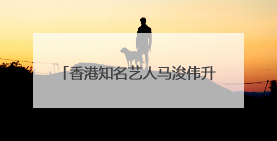 香港知名艺人马浚伟升任新城广播行政总裁，7月15日正式掌舵
