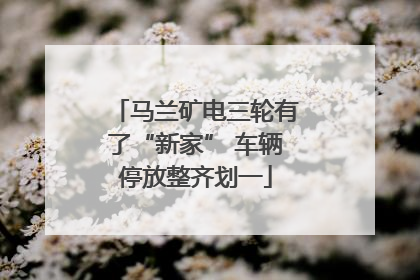 马兰矿电三轮有了“新家” 车辆停放整齐划一