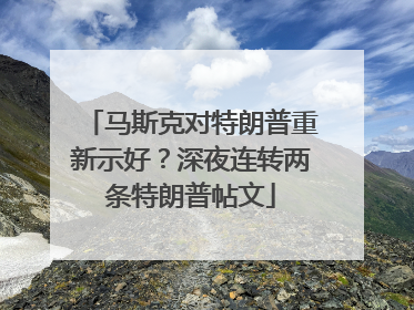 马斯克对特朗普重新示好？深夜连转两条特朗普帖文