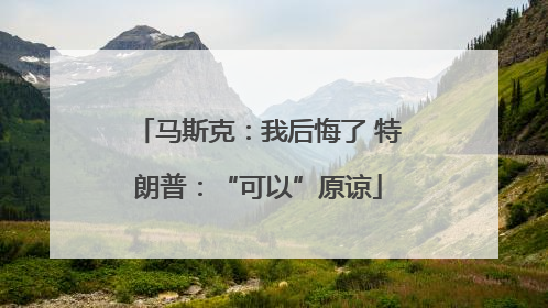 马斯克：我后悔了 特朗普：“可以”原谅