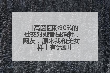 高圆圆称90%的社交对她都是消耗，网友：原来我和美女一样丨有话聊