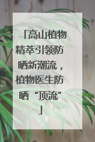 高山植物精萃引领防晒新潮流，植物医生防晒“顶流”