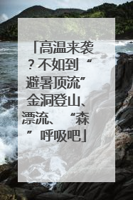 高温来袭？不如到“避暑顶流”金洞登山、漂流、“森”呼吸吧