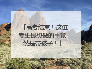 高考结束！这位考生最想做的事竟然是带孩子！