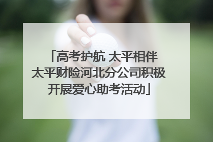 高考护航 太平相伴 太平财险河北分公司积极开展爱心助考活动