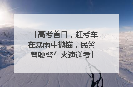 高考首日，赶考车在暴雨中抛锚，民警驾驶警车火速送考