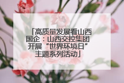 高质量发展看山西国企：山西交控集团开展“世界环境日”主题系列活动