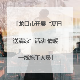 龙口市开展“夏日送清凉”活动 情暖一线施工人员