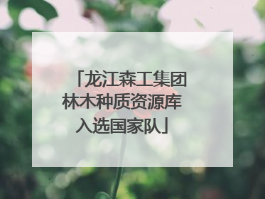 龙江森工集团林木种质资源库入选国家队