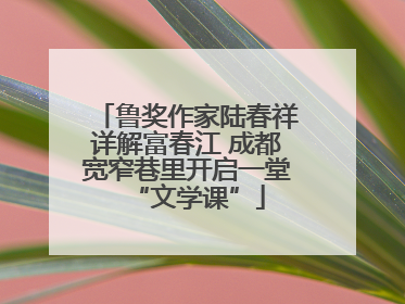 鲁奖作家陆春祥详解富春江 成都宽窄巷里开启一堂“文学课”