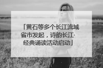 黄石等多个长江流域省市发起，诗韵长江·经典诵读活动启动