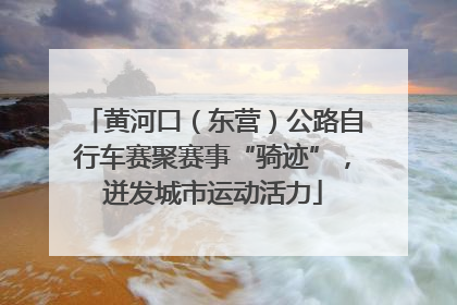 黄河口（东营）公路自行车赛聚赛事“骑迹”，迸发城市运动活力