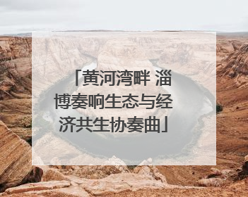 黄河湾畔 淄博奏响生态与经济共生协奏曲