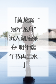 黄龙溪“冠军龙舟”沉入湖底保存 明年端午节再出水