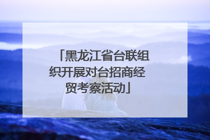 黑龙江省台联组织开展对台招商经贸考察活动