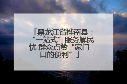 黑龙江省桦南县：“一站式”服务解民忧 群众点赞“家门口的便利”