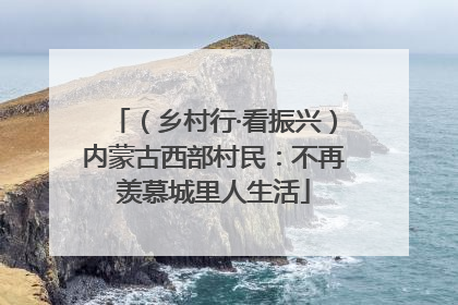 （乡村行·看振兴）内蒙古西部村民：不再羡慕城里人生活