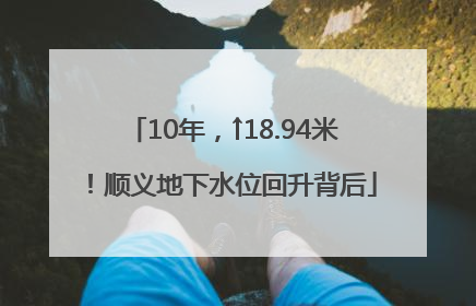 10年，↑18.94米！顺义地下水位回升背后