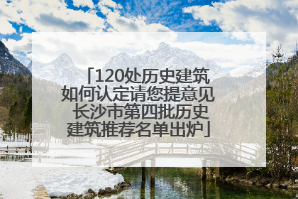 120处历史建筑如何认定请您提意见 长沙市第四批历史建筑推荐名单出炉