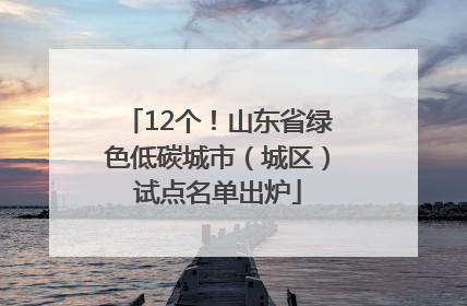 12个！山东省绿色低碳城市（城区）试点名单出炉
