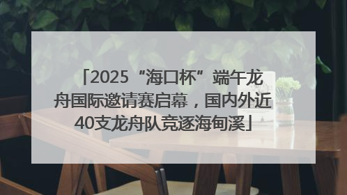 2025“海口杯”端午龙舟国际邀请赛启幕，国内外近40支龙舟队竞逐海甸溪