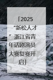 2025“新松人才”浙江省青年话剧演员大赛复赛开启