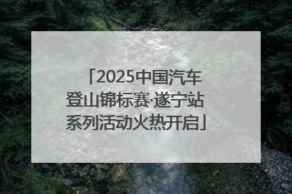 2025中国汽车登山锦标赛·遂宁站系列活动火热开启