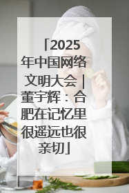 2025年中国网络文明大会｜董宇辉：合肥在记忆里很遥远也很亲切