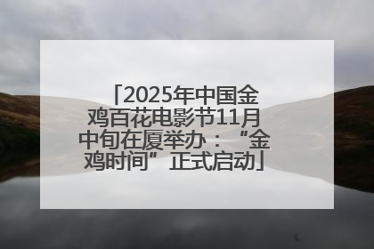 2025年中国金鸡百花电影节11月中旬在厦举办：“金鸡时间”正式启动