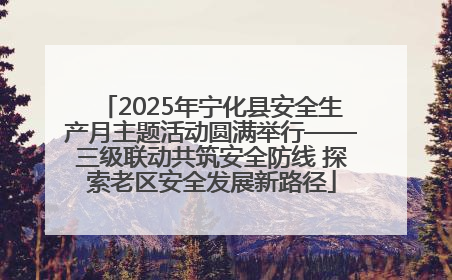 2025年宁化县安全生产月主题活动圆满举行——三级联动共筑安全防线 探索老区安全发展新路径
