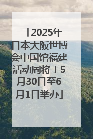 2025年日本大阪世博会中国馆福建活动周将于5月30日至6月1日举办