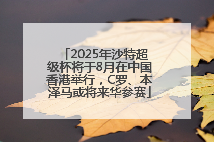 2025年沙特超级杯将于8月在中国香港举行，C罗、本泽马或将来华参赛