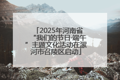 2025年河南省“我们的节日·端午”主题文化活动在漯河市召陵区启动