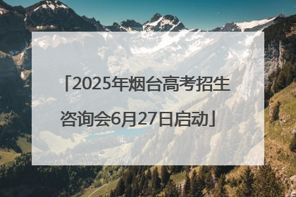 2025年烟台高考招生咨询会6月27日启动